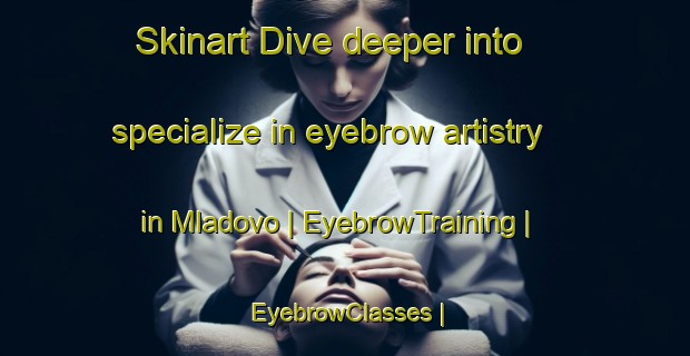 Skinart Dive deeper into specialize in eyebrow artistry in Mladovo | EyebrowTraining | EyebrowClasses | SkinartTraining-Bulgaria